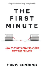 The First Minute: How to Start Conversations That Get Results by Chris Fenning