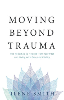 Moving Beyond Trauma by Ilene Smith